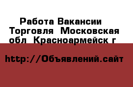 Работа Вакансии - Торговля. Московская обл.,Красноармейск г.